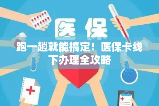 跑一趟就能搞定！医保卡线下办理全攻略